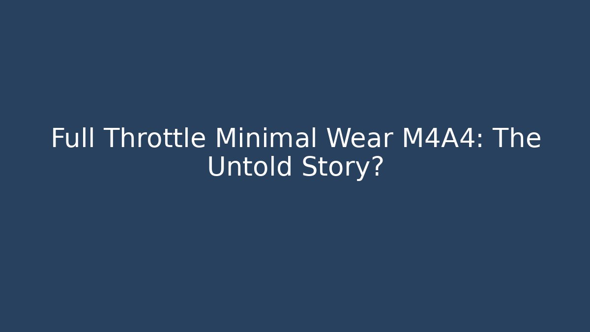 Full Throttle Minimal Wear M4A4: The Untold Story?