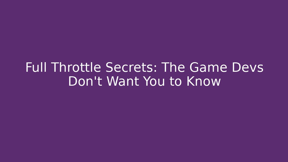 Full Throttle Secrets: The Game Devs Don't Want You to Know
