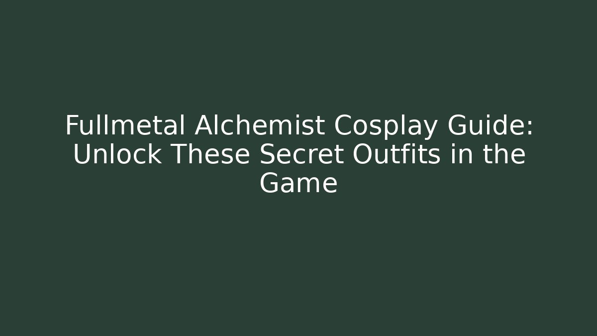 Fullmetal Alchemist Cosplay Guide: Unlock These Secret Outfits in the Game