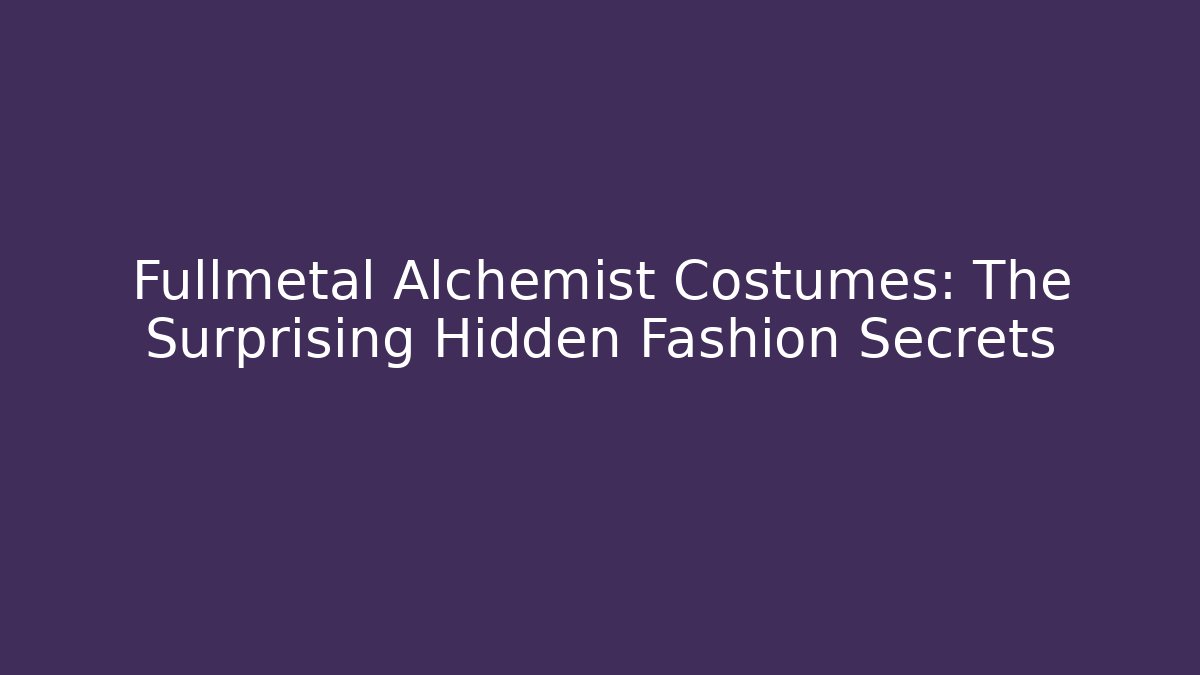 Fullmetal Alchemist Costumes: The Surprising Hidden Fashion Secrets