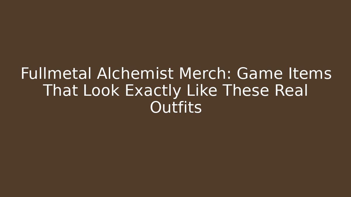 Fullmetal Alchemist Merch: Game Items That Look Exactly Like These Real Outfits