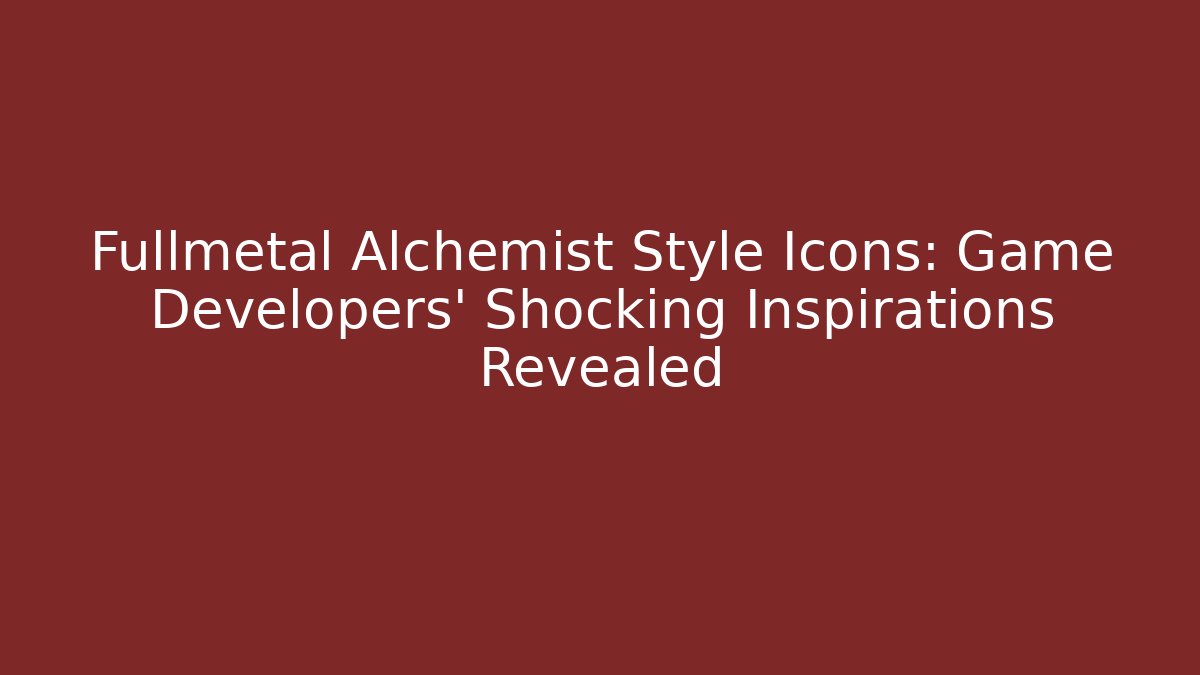 Fullmetal Alchemist Style Icons: Game Developers' Shocking Inspirations Revealed