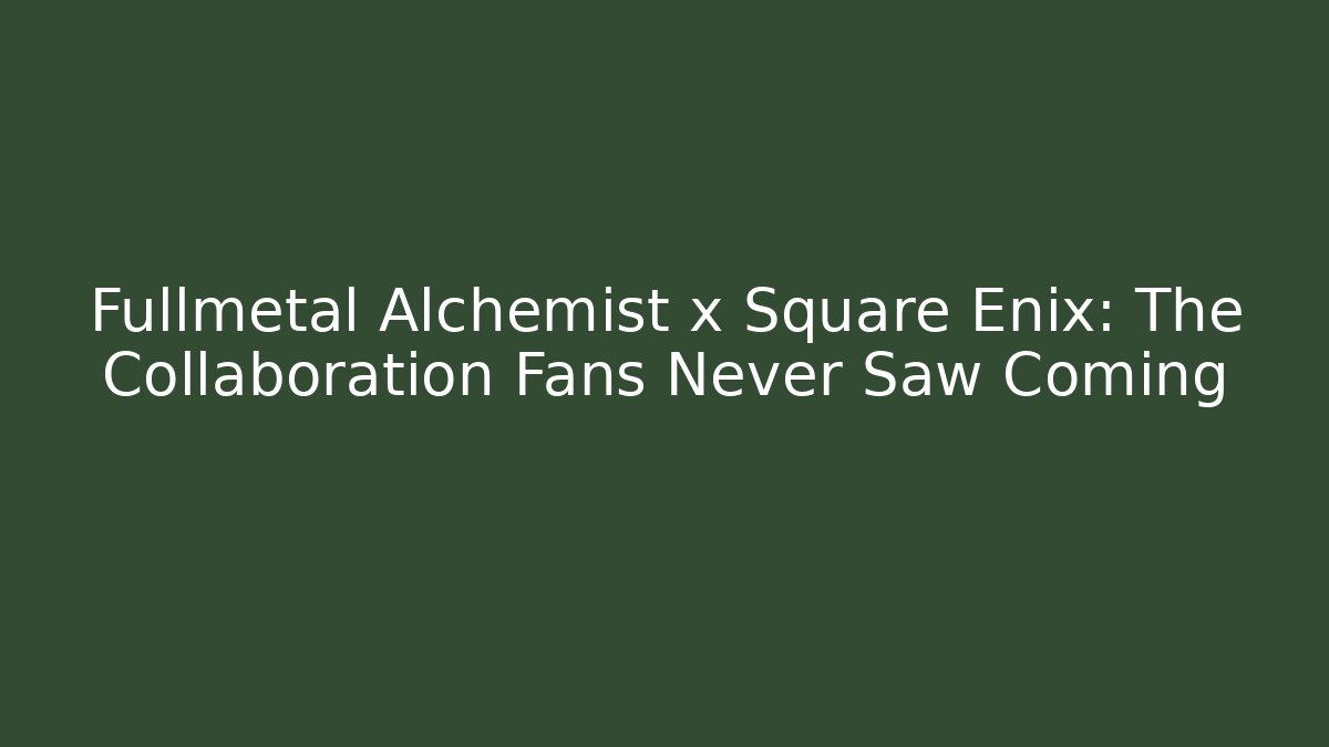 Fullmetal Alchemist x Square Enix: The Collaboration Fans Never Saw Coming