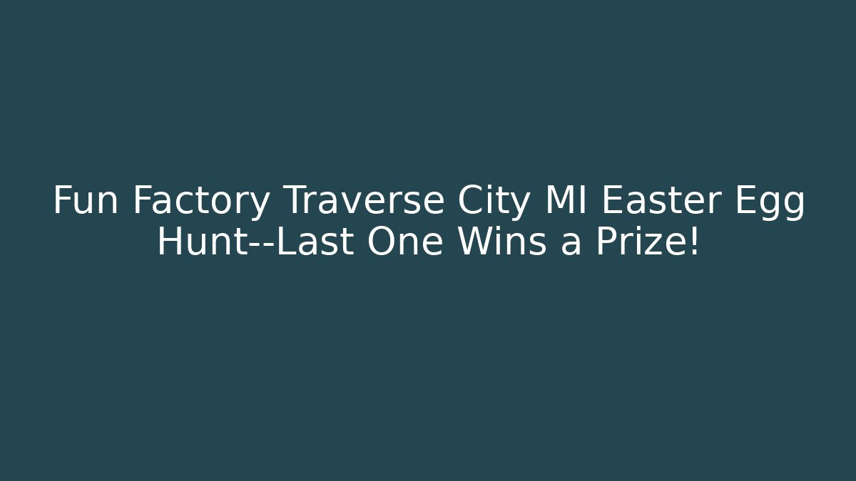 Fun Factory Traverse City MI Easter Egg Hunt—Last One Wins a Prize! - Critter Realm