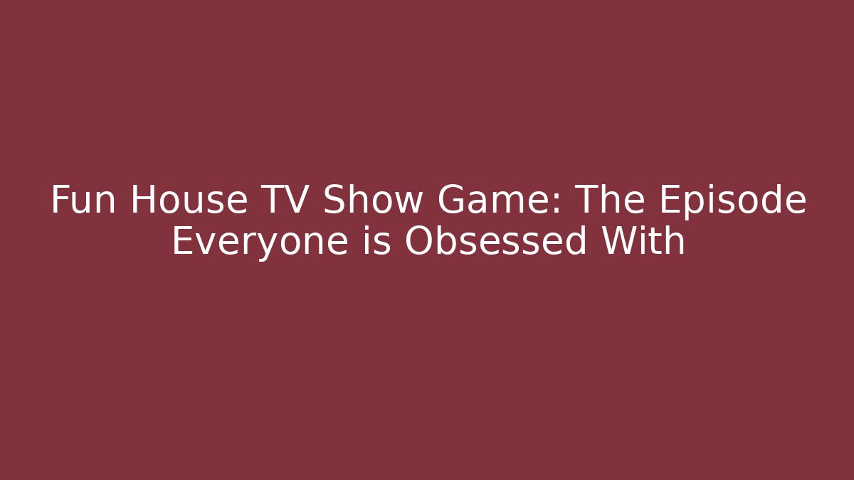 Fun House TV Show Game: The Episode Everyone is Obsessed With