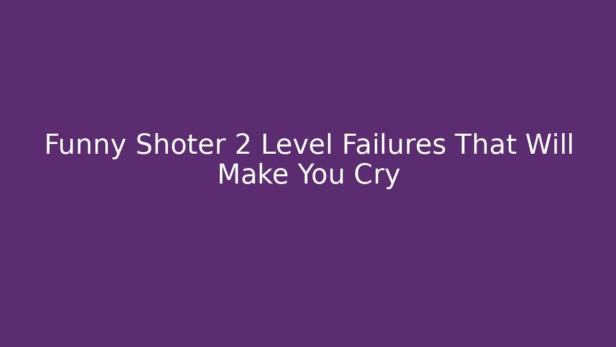 Funny Shoter 2 Level Failures That Will Make You Cry