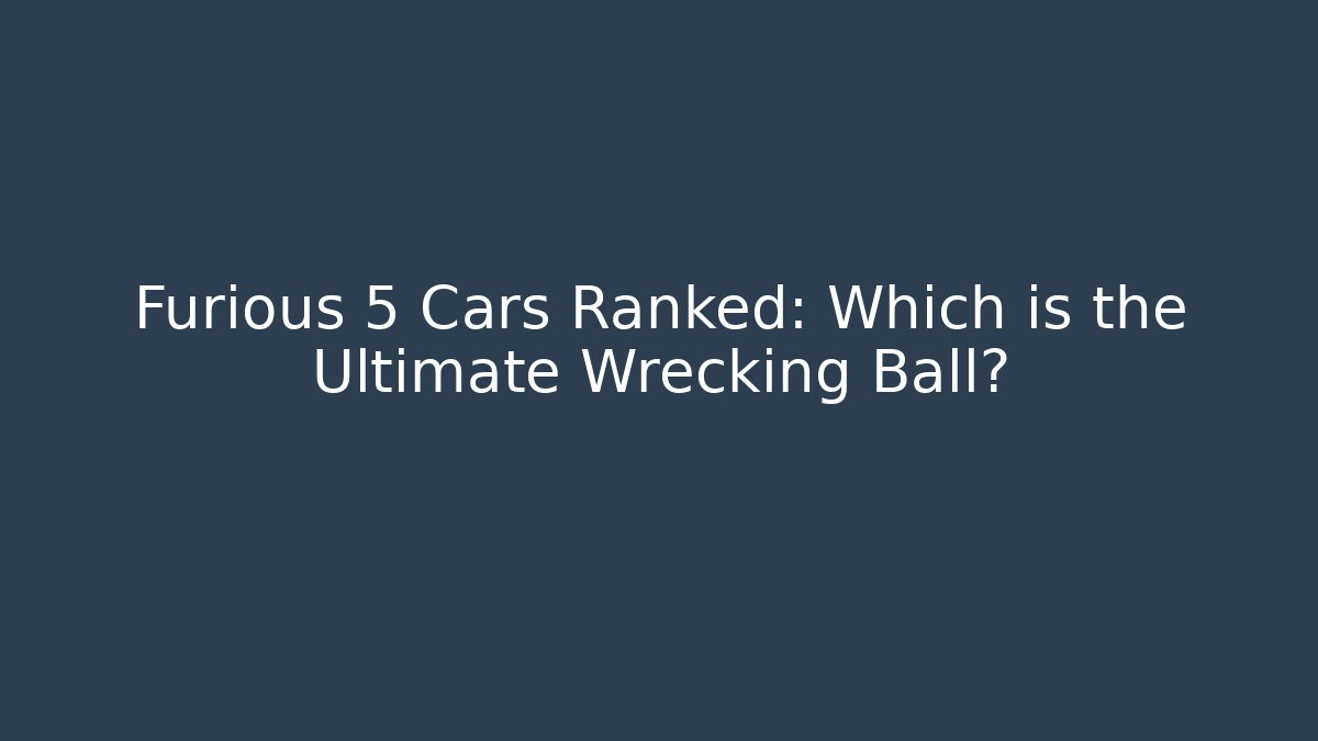 Furious 5 Cars Ranked: Which is the Ultimate Wrecking Ball? - Critter Realm
