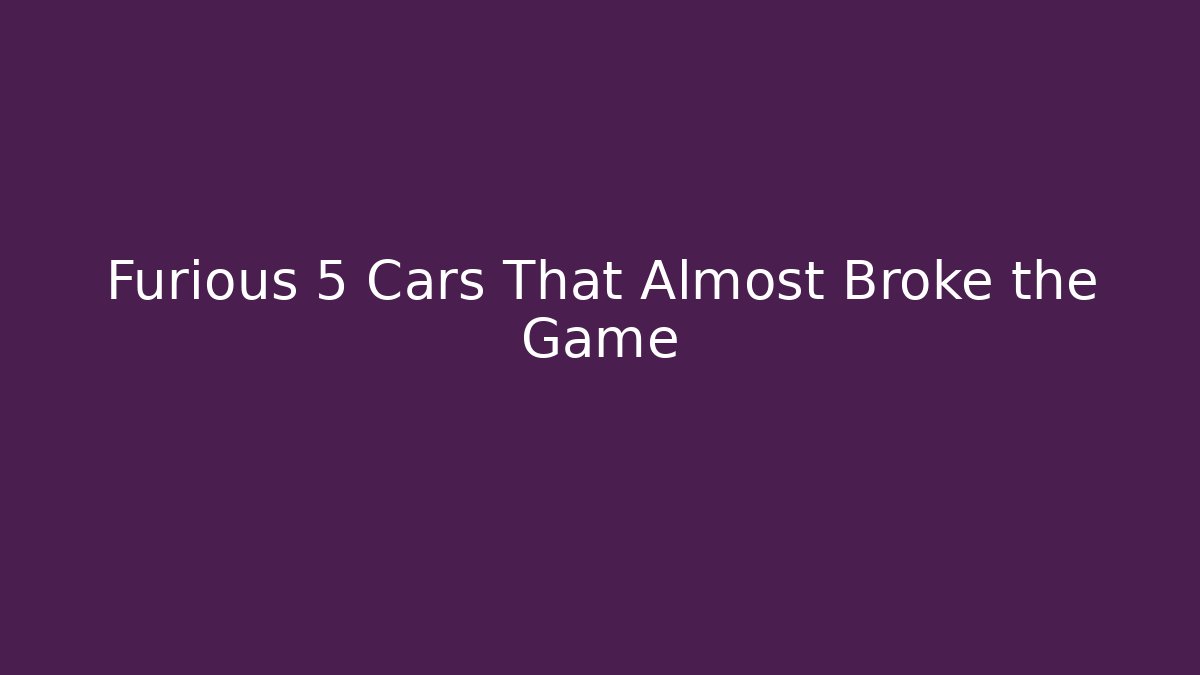 Furious 5 Cars That Almost Broke the Game