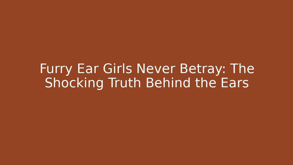 Furry Ear Girls Never Betray: The Shocking Truth Behind the Ears