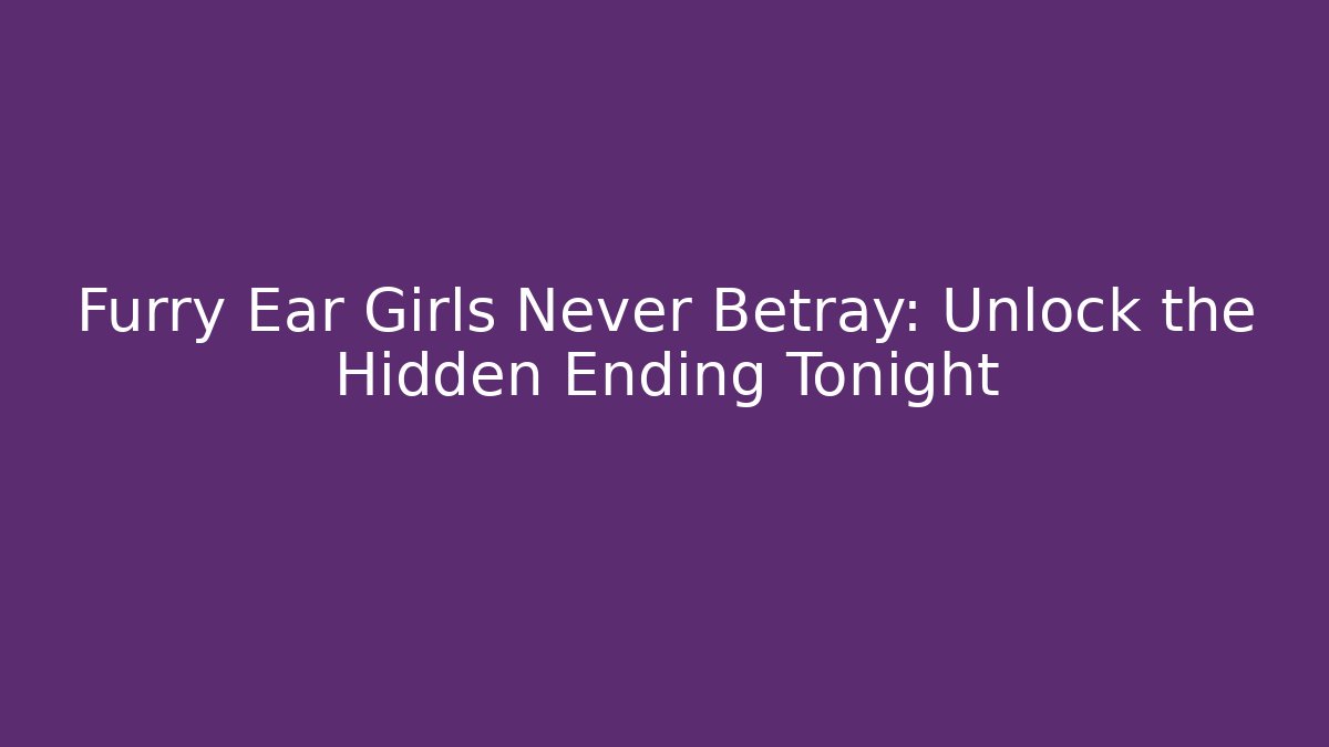 Furry Ear Girls Never Betray: Unlock the Hidden Ending Tonight