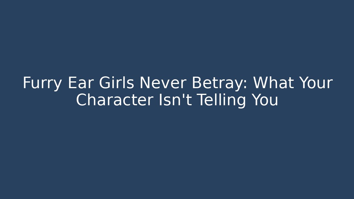 Furry Ear Girls Never Betray: What Your Character Isn't Telling You
