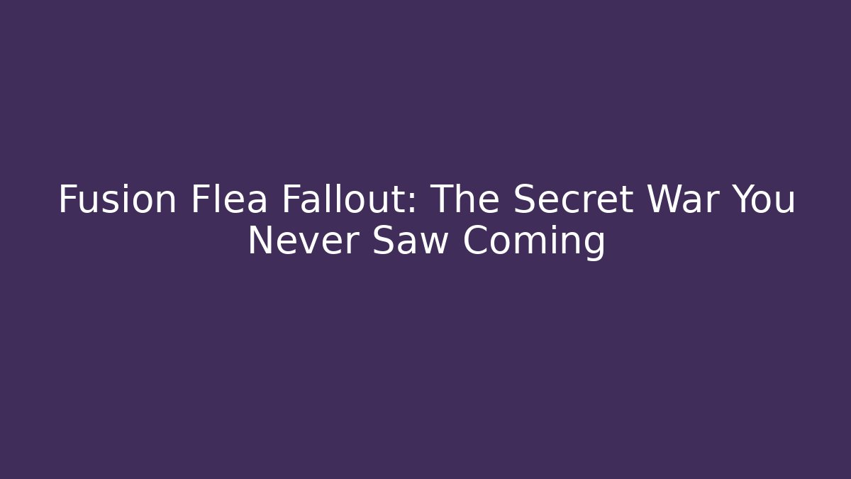 Fusion Flea Fallout: The Secret War You Never Saw Coming