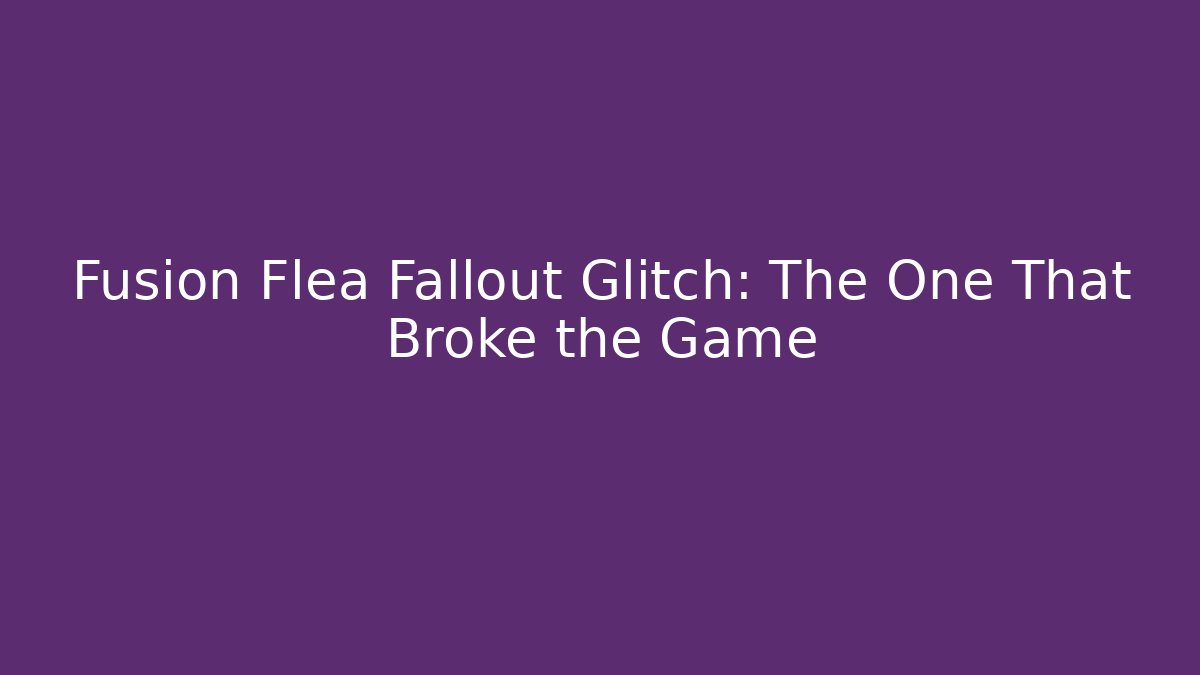 Fusion Flea Fallout Glitch: The One That Broke the Game