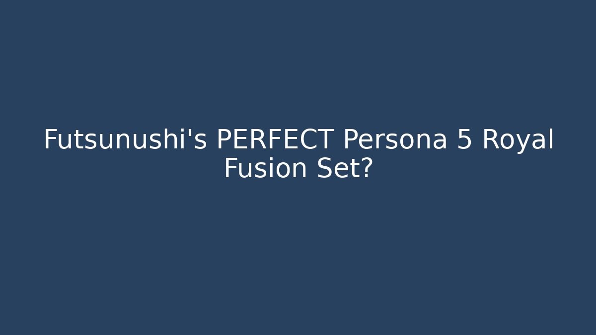 Futsunushi's PERFECT Persona 5 Royal Fusion Set?