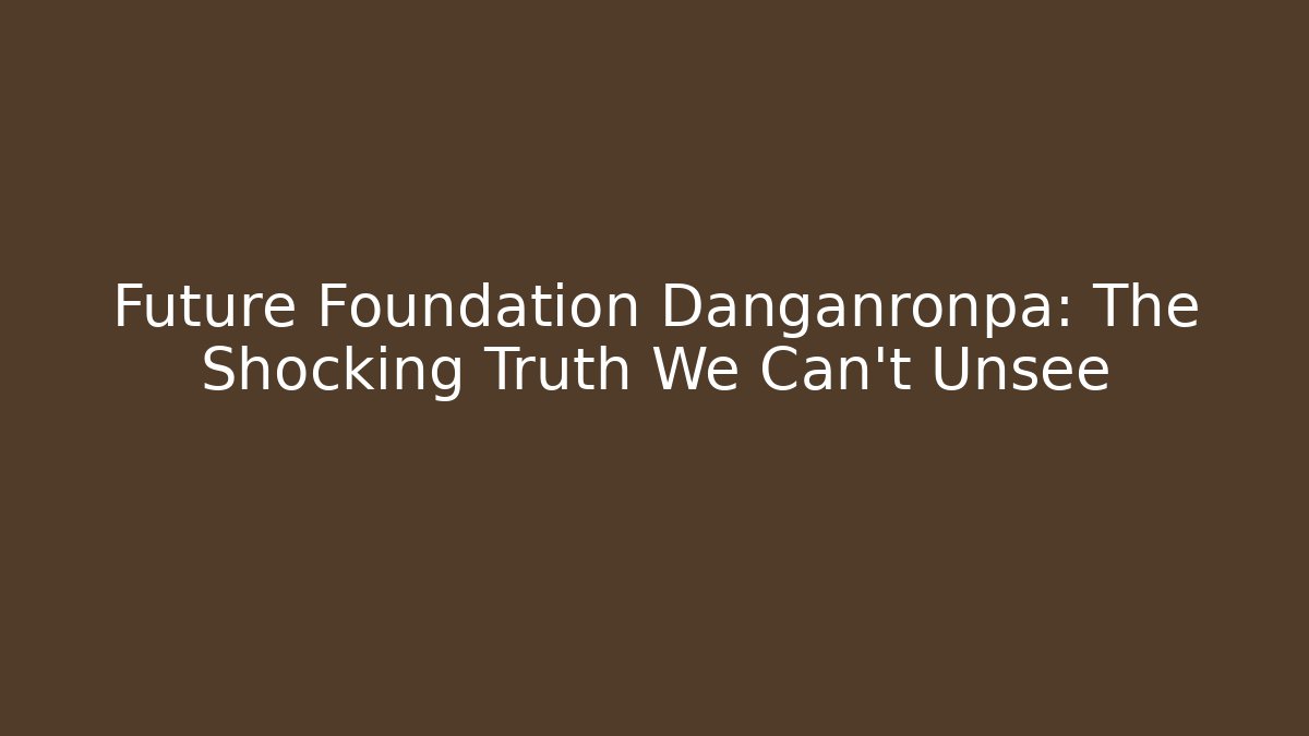 Future Foundation Danganronpa: The Shocking Truth We Can't Unsee - Critter Realm