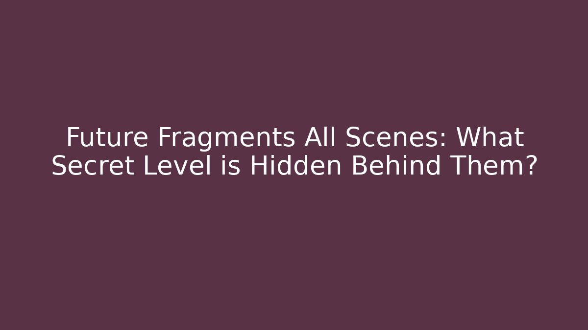 Future Fragments All Scenes: What Secret Level is Hidden Behind Them?