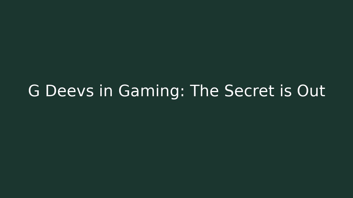 G Deevs in Gaming: The Secret is Out