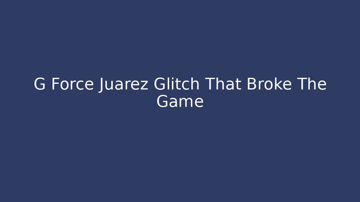 G Force Juarez Glitch That Broke The Game