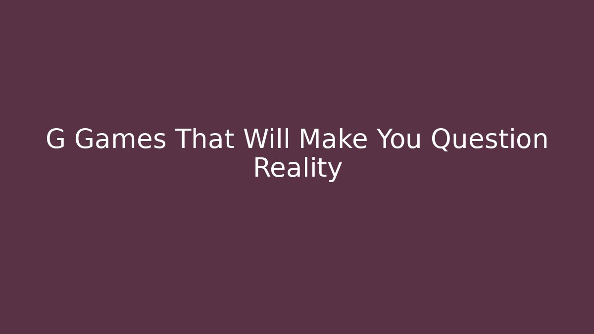 G Games That Will Make You Question Reality