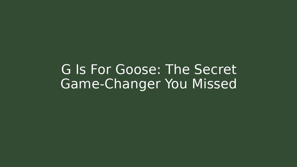 G Is For Goose: The Secret Game-Changer You Missed