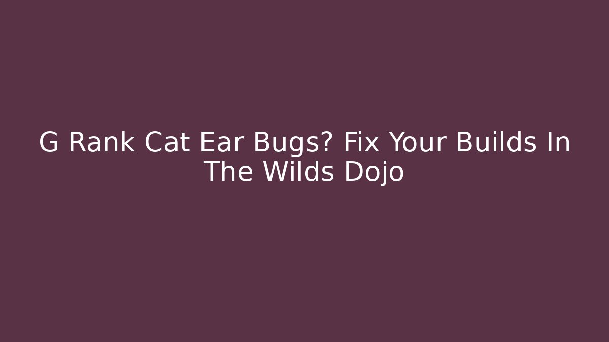 G Rank Cat Ear Bugs? Fix Your Builds In The Wilds Dojo