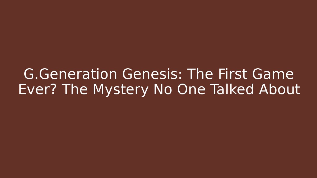 G.Generation Genesis: The First Game Ever? The Mystery No One Talked About