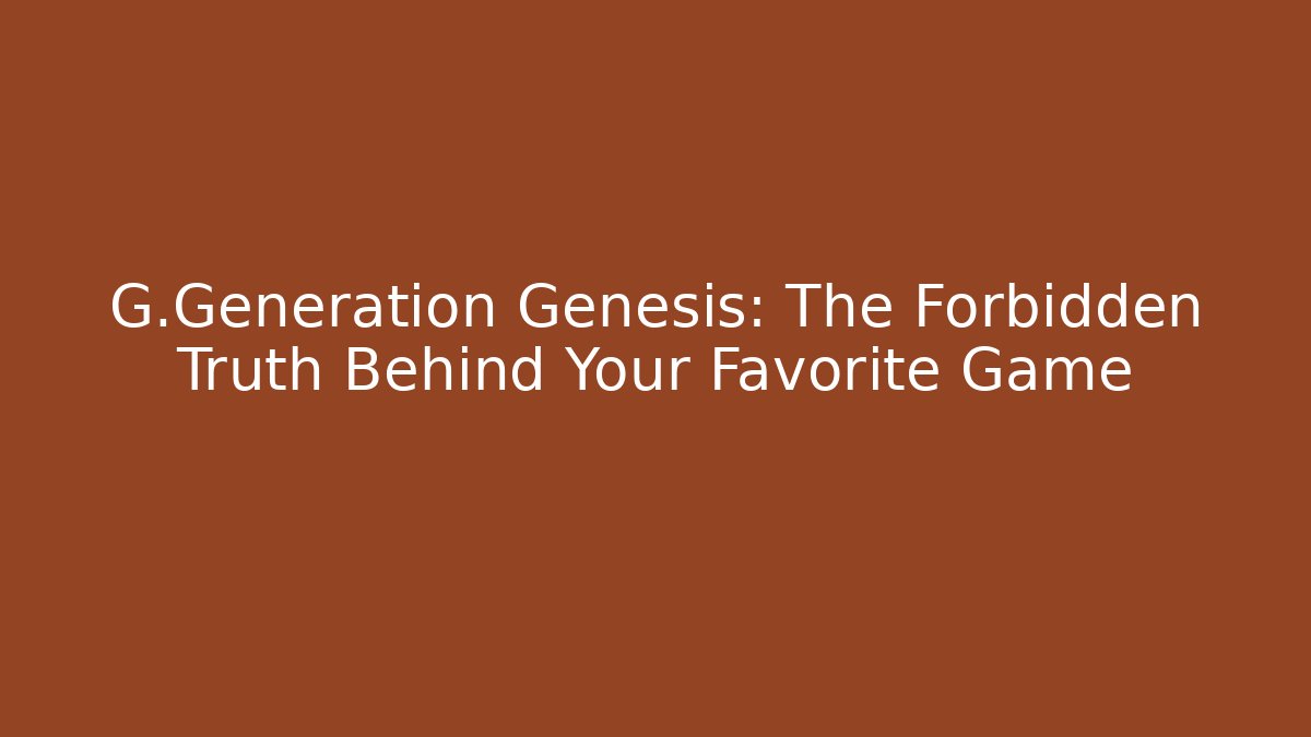 G.Generation Genesis: The Forbidden Truth Behind Your Favorite Game