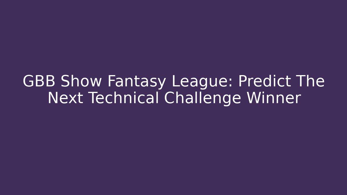 GBB Show Fantasy League: Predict The Next Technical Challenge Winner