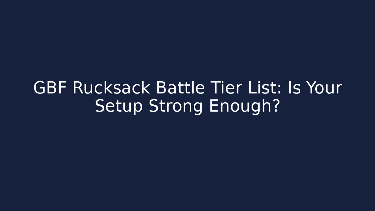 GBF Rucksack Battle Tier List: Is Your Setup Strong Enough?