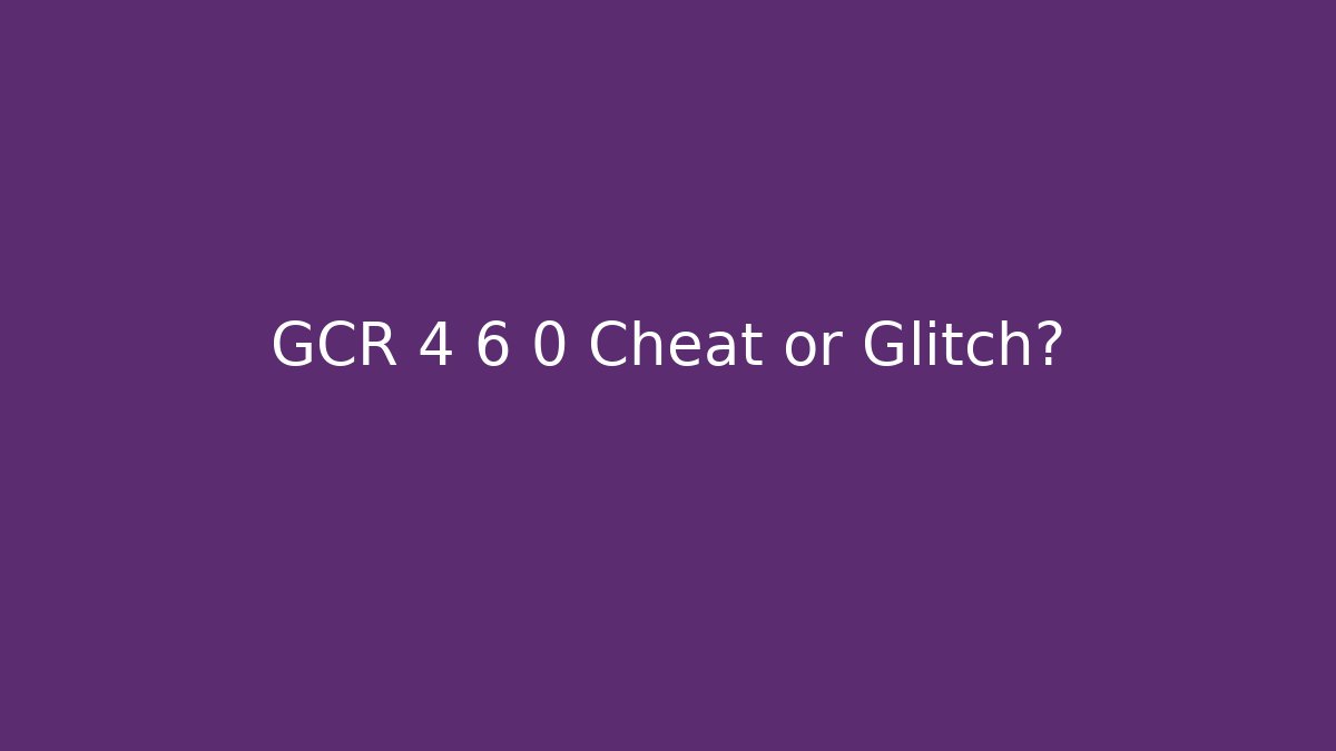 GCR 4 6 0 Cheat or Glitch?