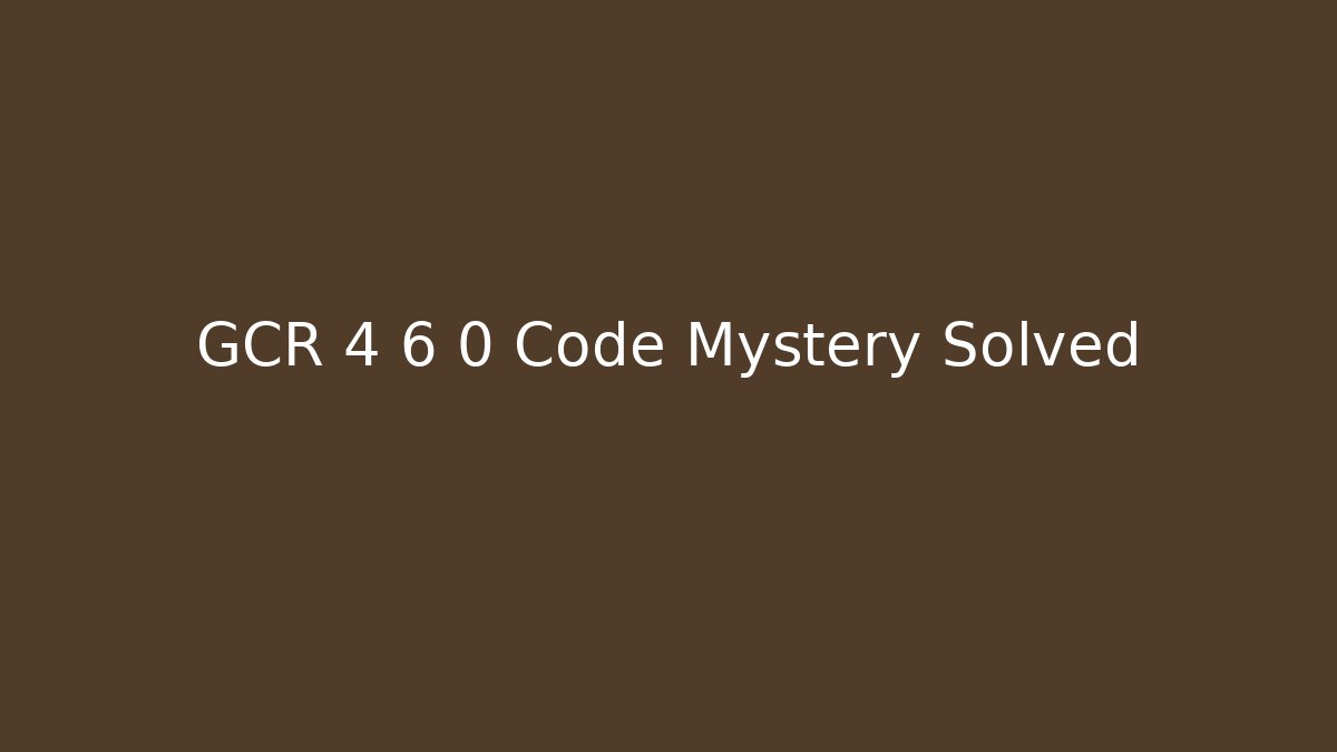 GCR 4 6 0 Code Mystery Solved