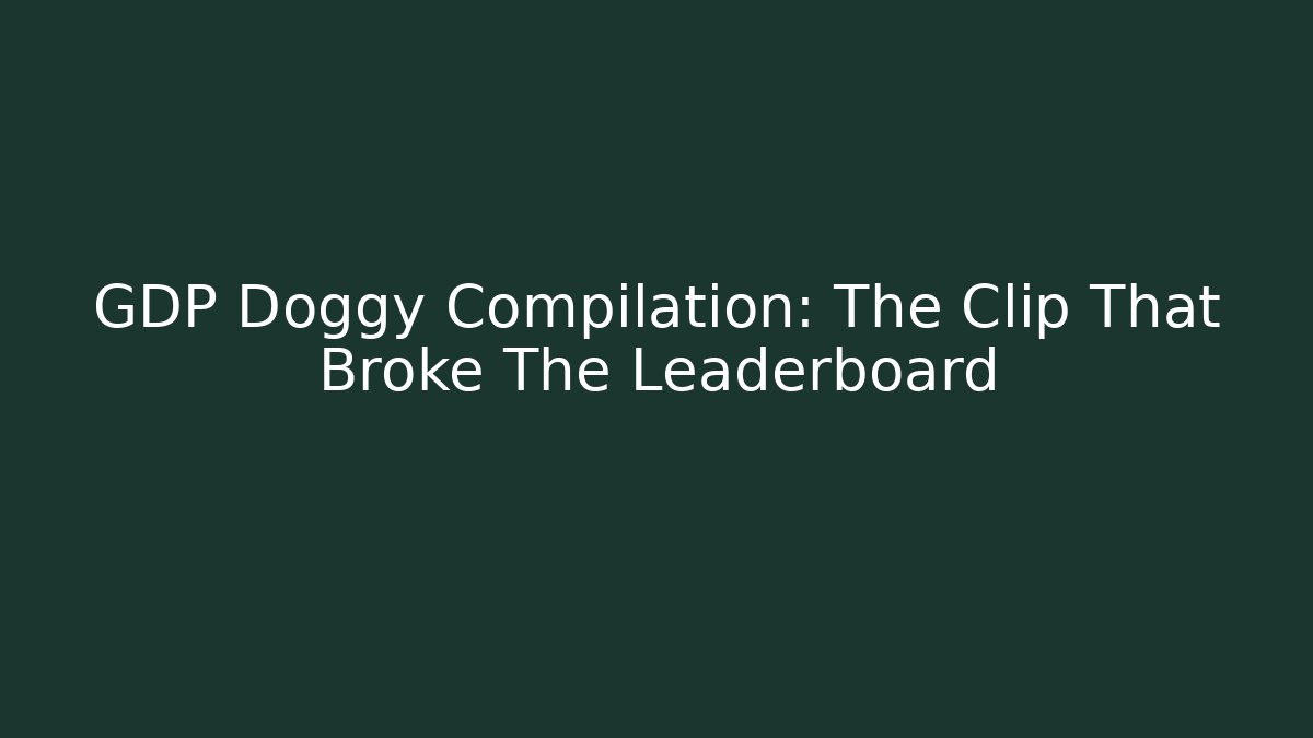 GDP Doggy Compilation: The Clip That Broke The Leaderboard