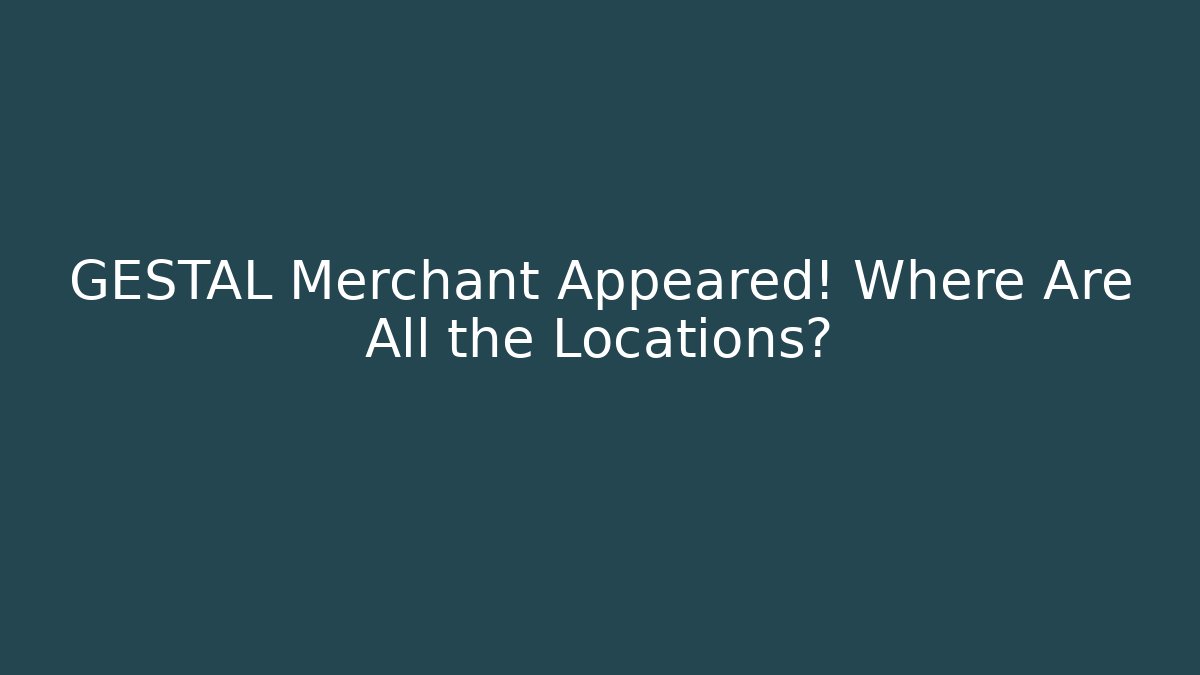 GESTAL Merchant Appeared! Where Are All the Locations?
