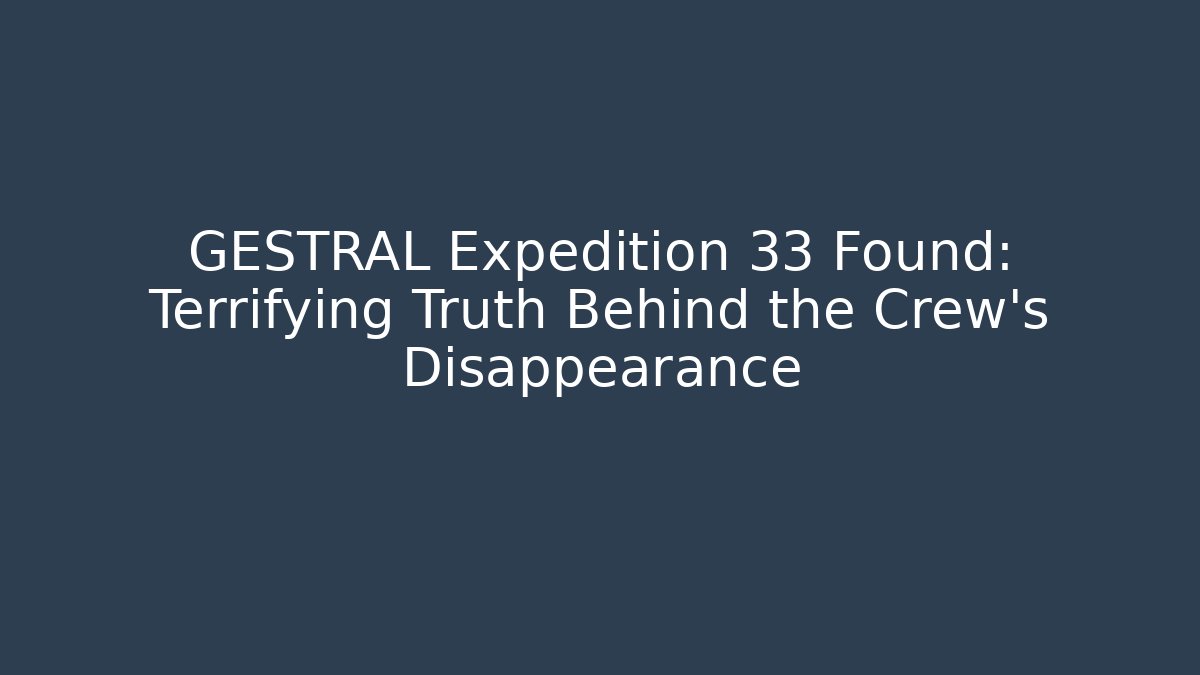 GESTRAL Expedition 33 Found: Terrifying Truth Behind the Crew's Disappearance
