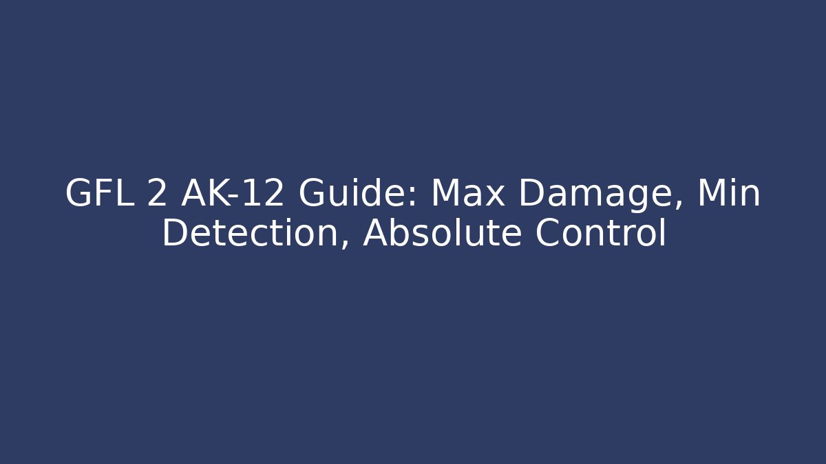 GFL 2 AK-12 Guide: Max Damage, Min Detection, Absolute Control
