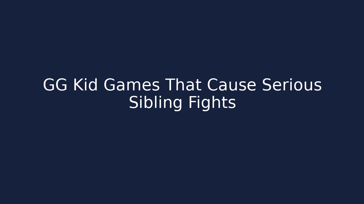 GG Kid Games That Cause Serious Sibling Fights