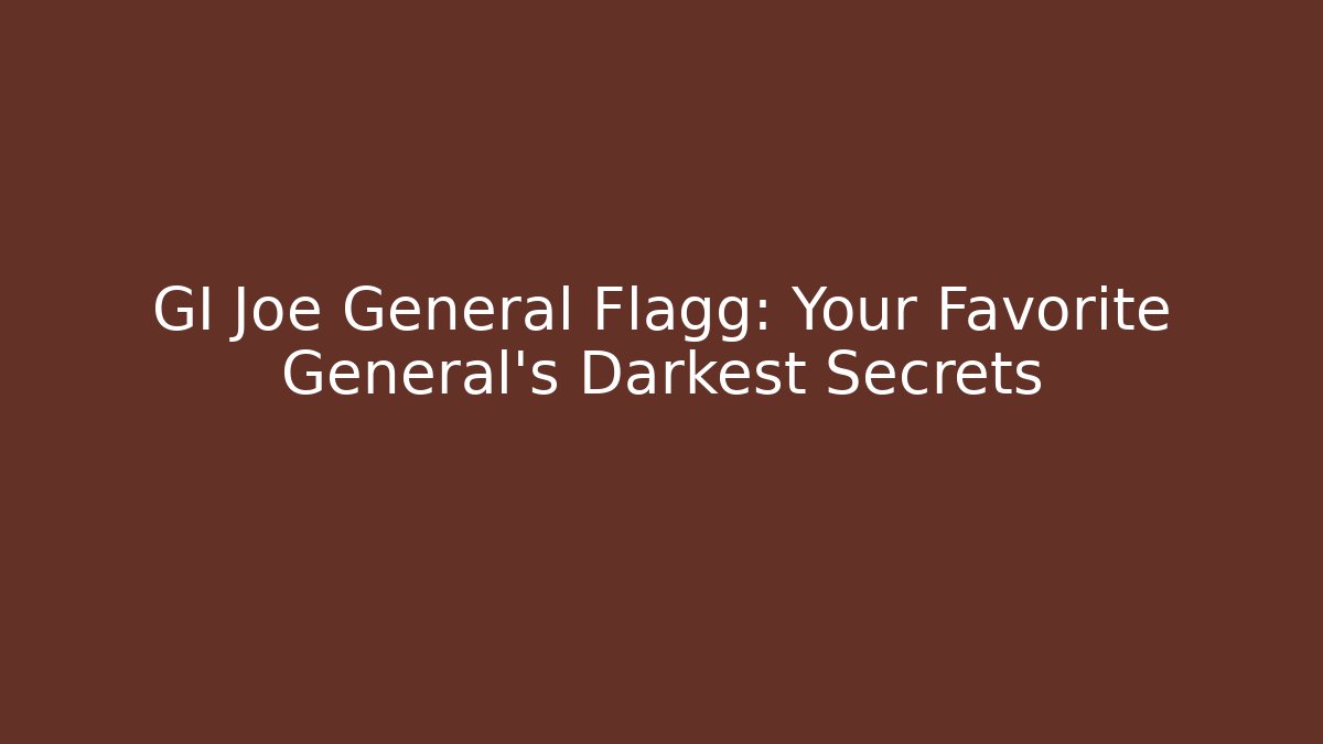 GI Joe General Flagg: Your Favorite General's Darkest Secrets