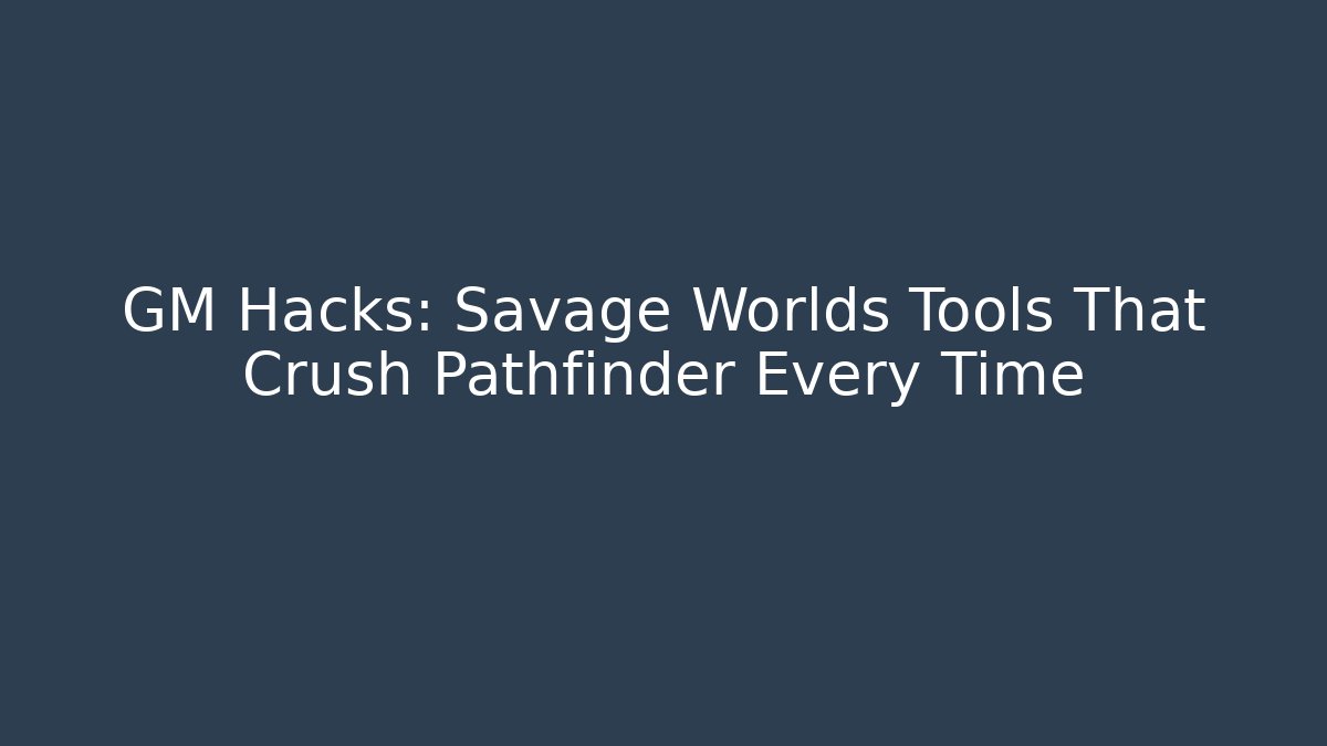 GM Hacks: Savage Worlds Tools That Crush Pathfinder Every Time - Critter Realm