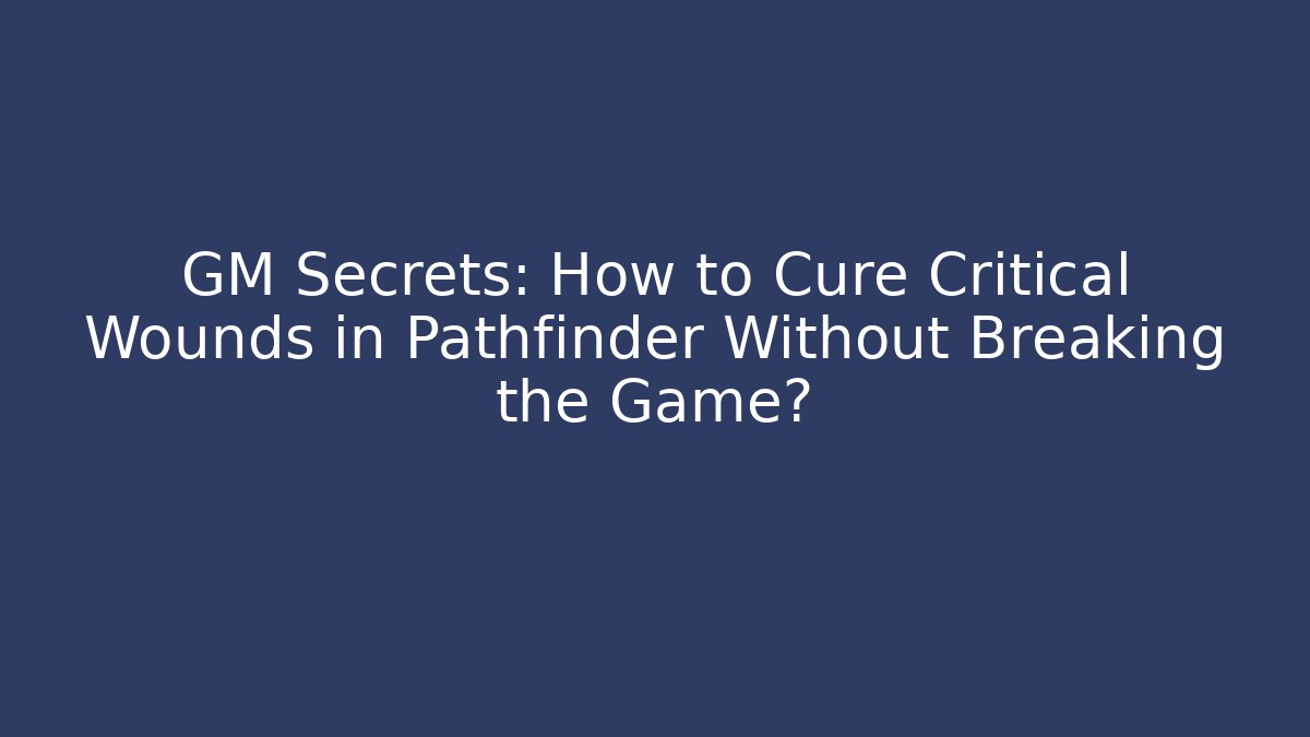GM Secrets: How to Cure Critical Wounds in Pathfinder Without Breaking the Game?