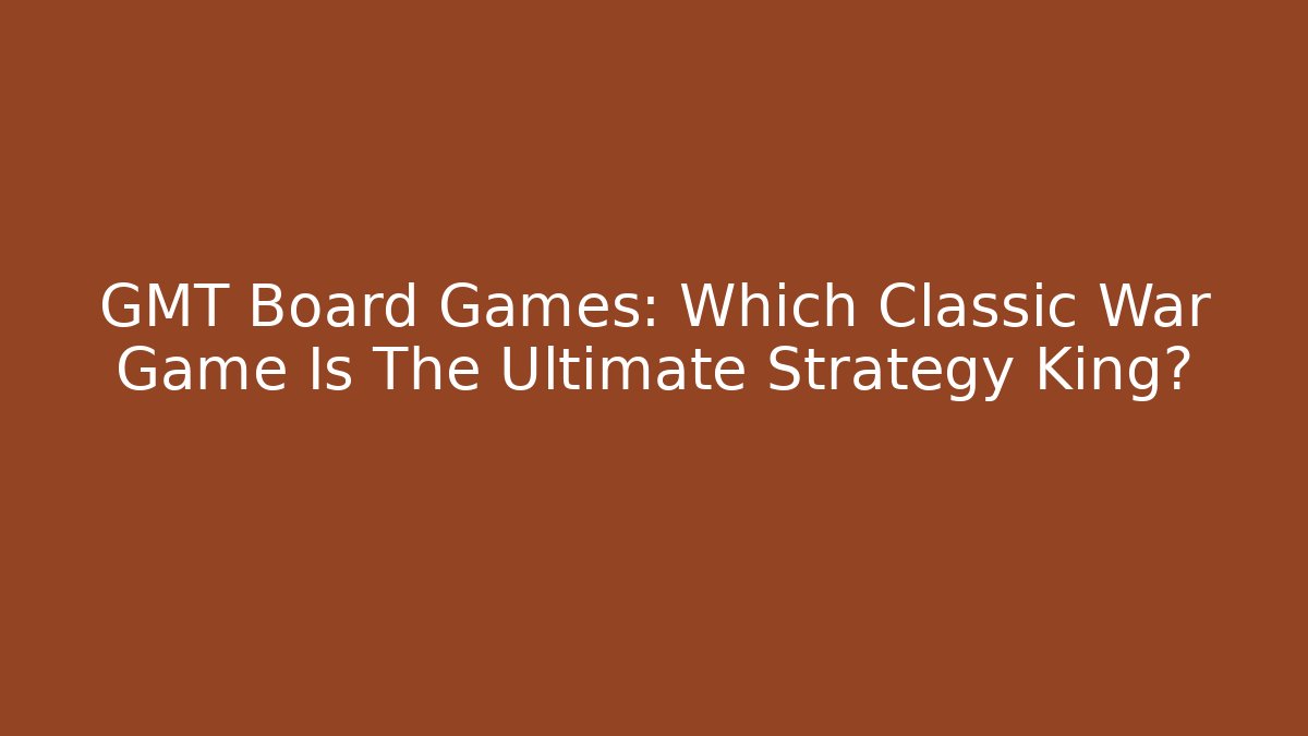 GMT Board Games: Which Classic War Game Is The Ultimate Strategy King?