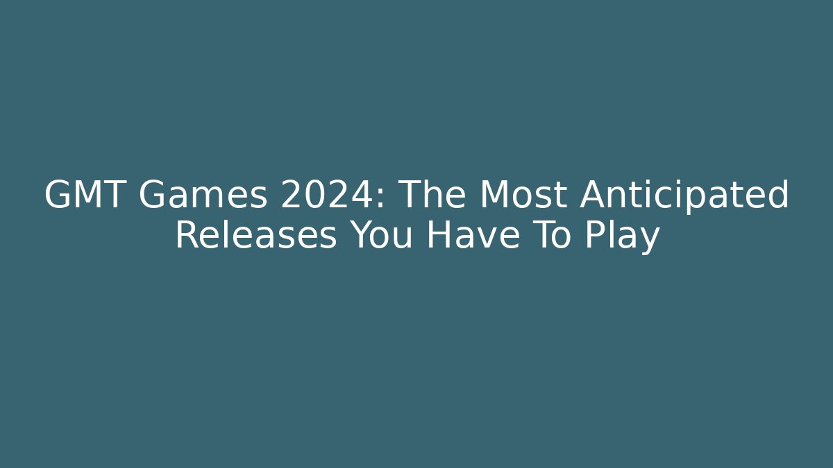 GMT Games 2024: The Most Anticipated Releases You Have To Play