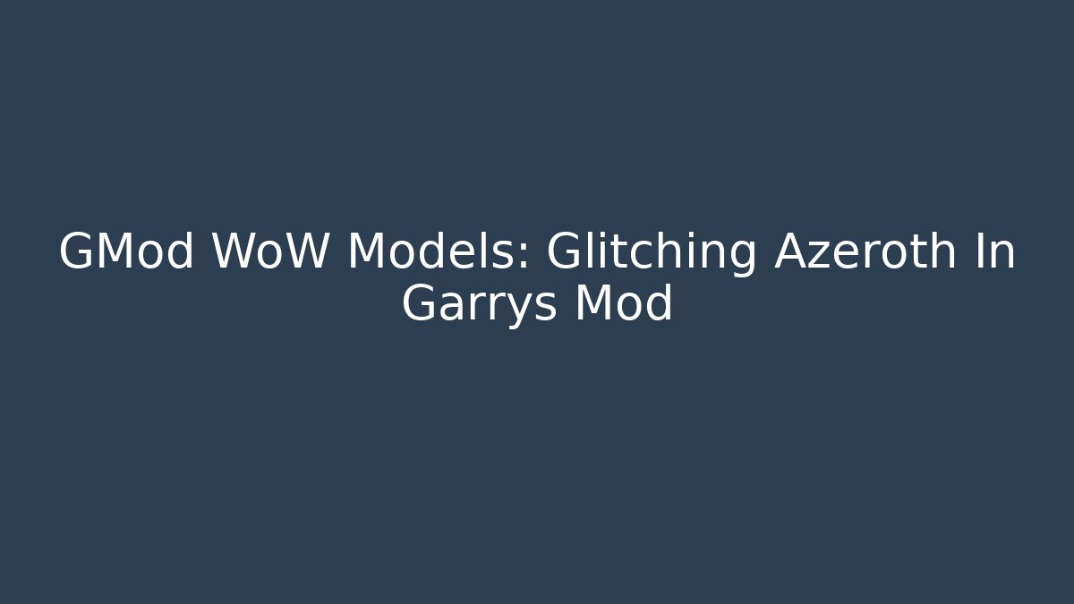 GMod WoW Models: Glitching Azeroth In Garrys Mod
