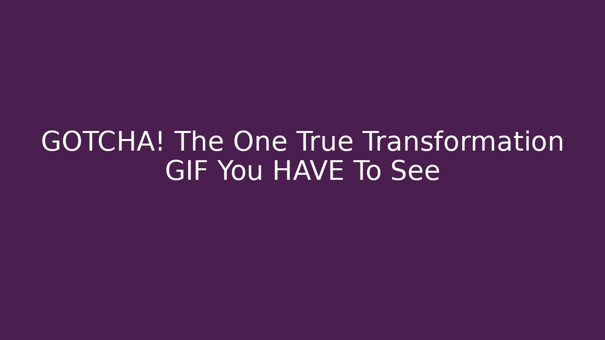 GOTCHA! The One True Transformation GIF You HAVE To See