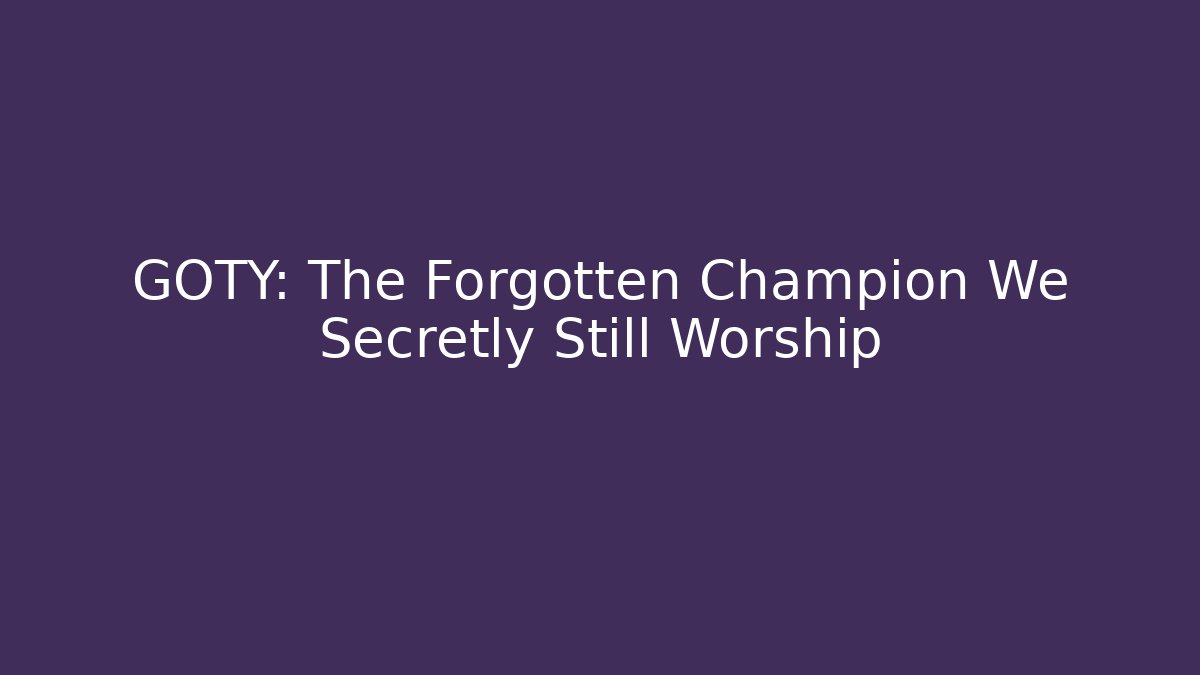GOTY: The Forgotten Champion We Secretly Still Worship
