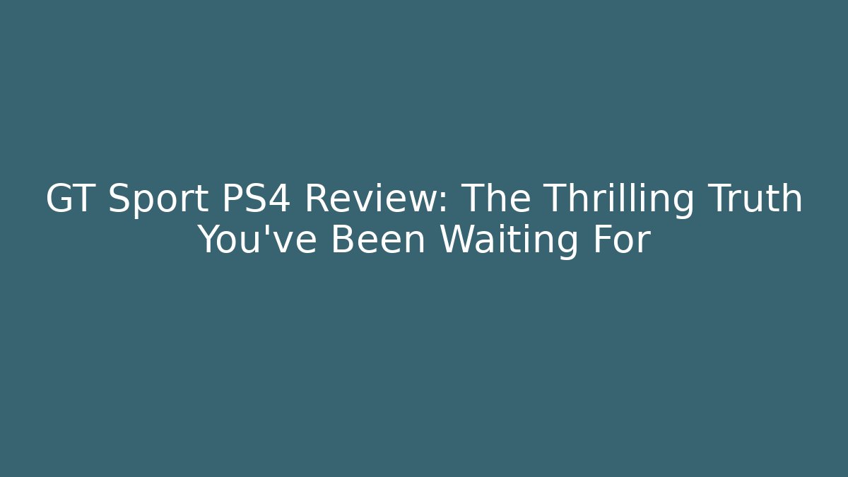 GT Sport PS4 Review: The Thrilling Truth You've Been Waiting For