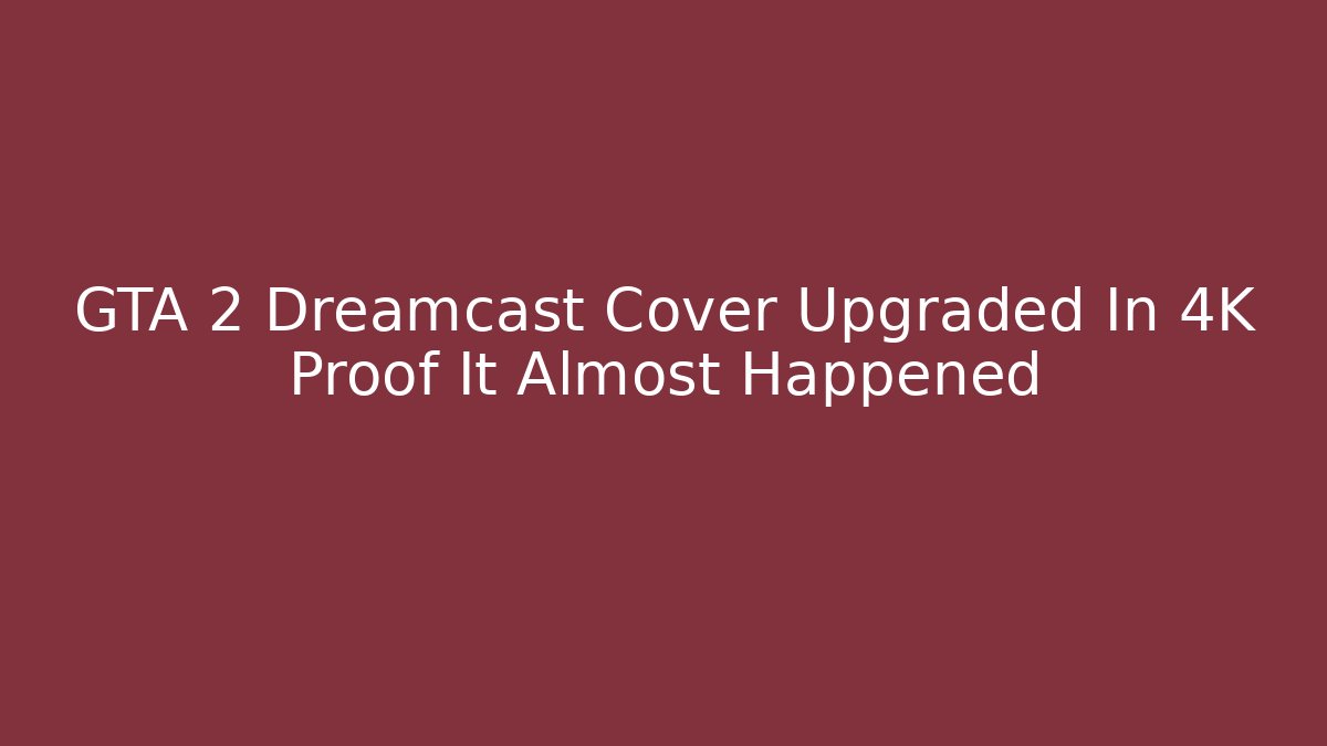 GTA 2 Dreamcast Cover Upgraded In 4K Proof It Almost Happened