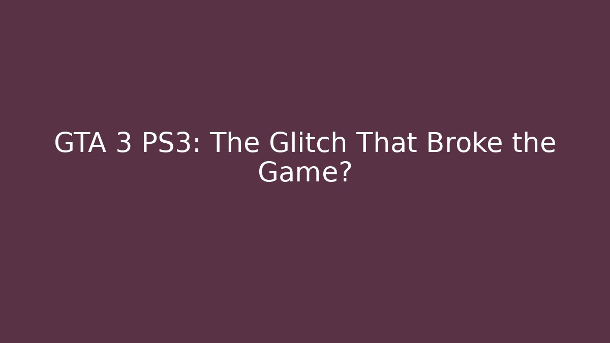 GTA 3 PS3: The Glitch That Broke the Game?