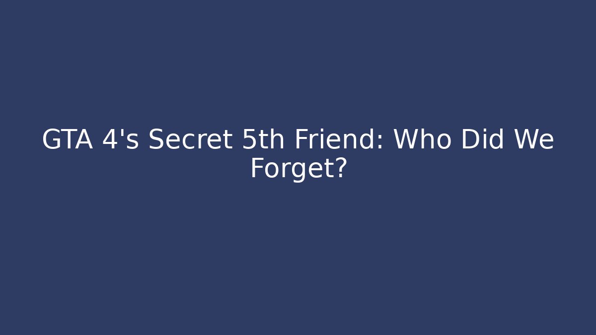 GTA 4’s Secret 5th Friend: Who Did We Forget?