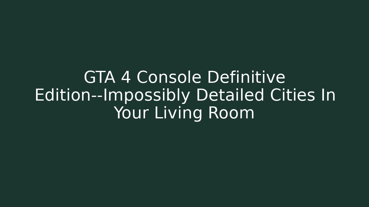 GTA 4 Console Definitive Edition—Impossibly Detailed Cities In Your Living Room