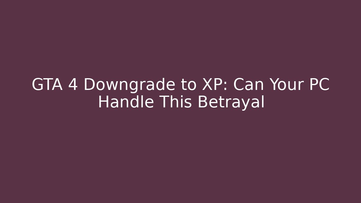 GTA 4 Downgrade to XP: Can Your PC Handle This Betrayal